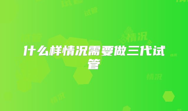 什么样情况需要做三代试管