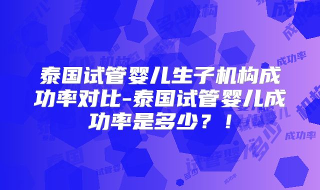 泰国试管婴儿生子机构成功率对比-泰国试管婴儿成功率是多少？！