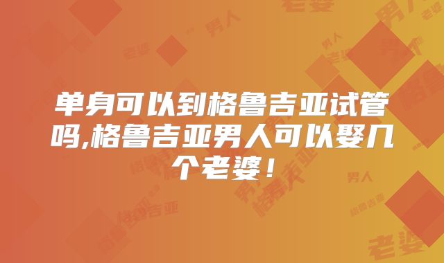单身可以到格鲁吉亚试管吗,格鲁吉亚男人可以娶几个老婆！