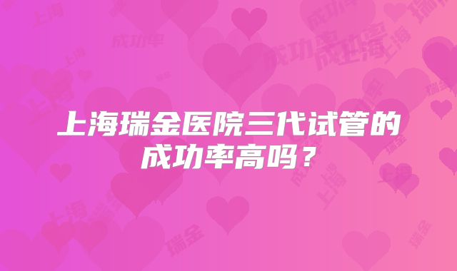 上海瑞金医院三代试管的成功率高吗？