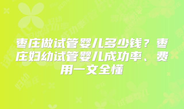 枣庄做试管婴儿多少钱？枣庄妇幼试管婴儿成功率、费用一文全懂