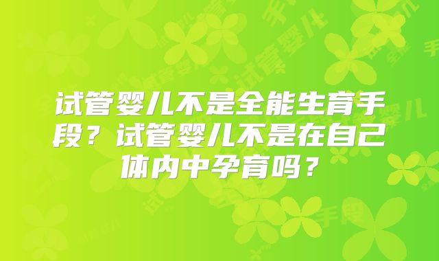 试管婴儿不是全能生育手段?试管婴儿不是在自己体内中孕育吗?