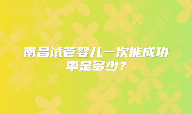 南昌试管婴儿一次能成功率是多少？