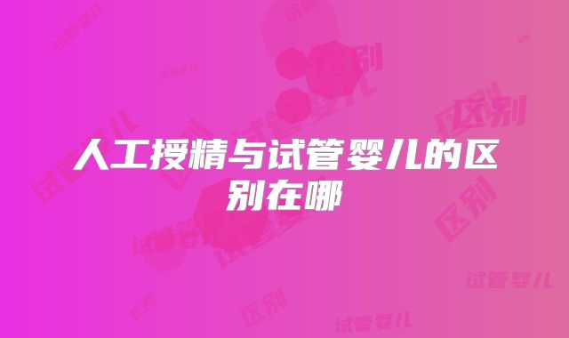人工授精与试管婴儿的区别在哪