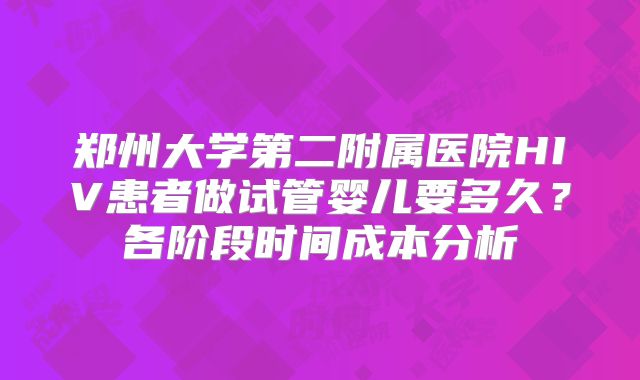 郑州大学第二附属医院HIV患者做试管婴儿要多久？各阶段时间成本分析