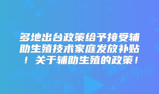 多地出台政策给予接受辅助生殖技术家庭发放补贴!关于辅助生殖的政策!