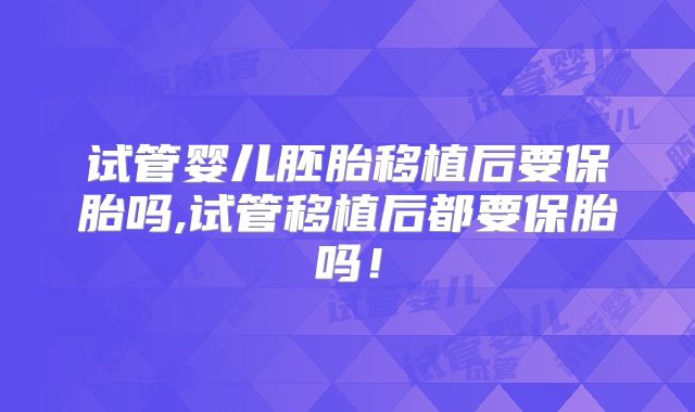 试管婴儿胚胎移植后要保胎吗,试管移植后都要保胎吗！