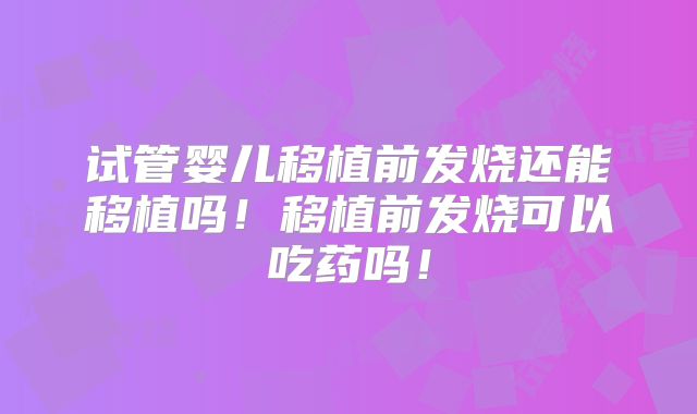 试管婴儿移植前发烧还能移植吗！移植前发烧可以吃药吗！