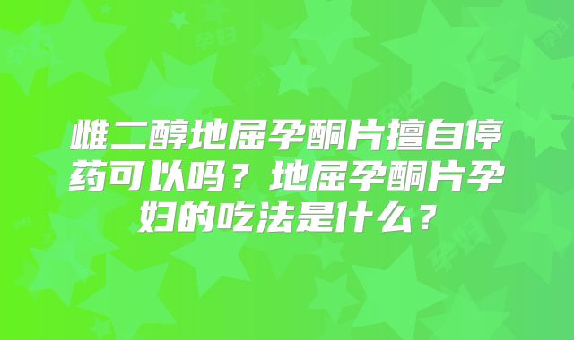 雌二醇地屈孕酮片擅自停药可以吗?地屈孕酮片孕妇的吃法是什么?