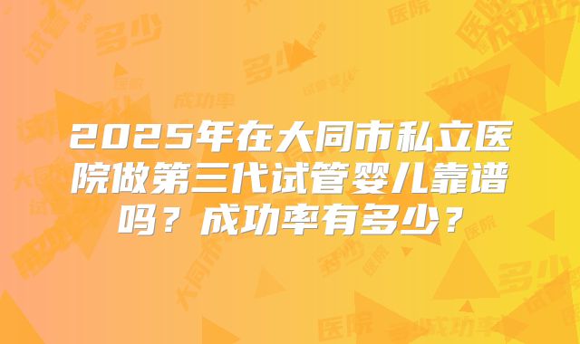 2025年在大同市私立医院做第三代试管婴儿靠谱吗？成功率有多少？