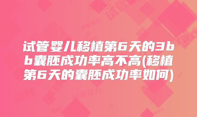 试管婴儿移植第6天的3bb囊胚成功率高不高(移植第6天的囊胚成功率如何)