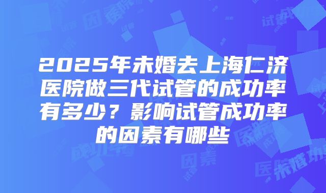 2025年未婚去上海仁济医院做三代试管的成功率有多少?影响试管成功率的因素有哪些