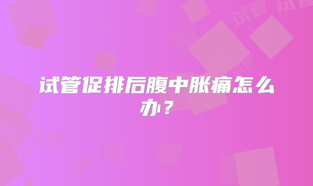 试管促排后腹中胀痛怎么办?