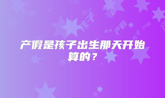 产假是孩子出生那天开始算的？