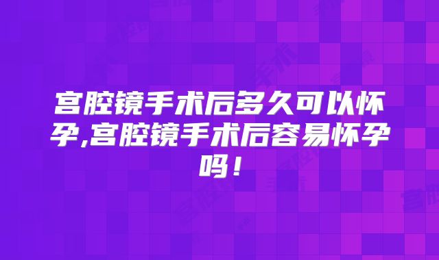 宫腔镜手术后多久可以怀孕,宫腔镜手术后容易怀孕吗！