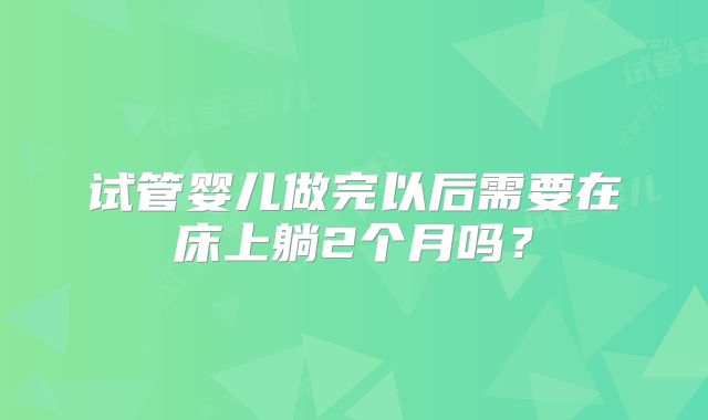 试管婴儿做完以后需要在床上躺2个月吗？