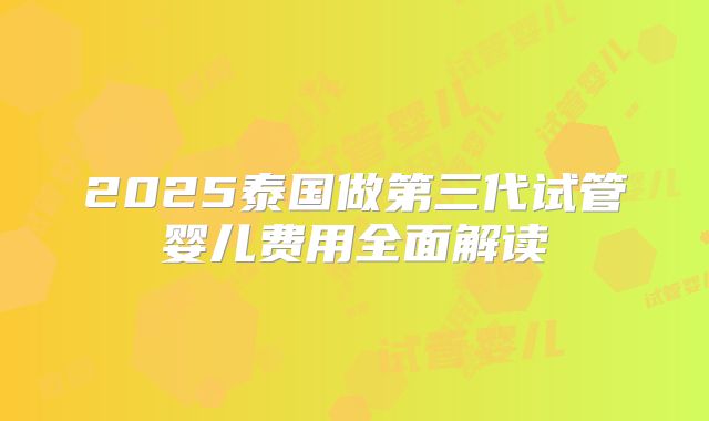2025泰国做第三代试管婴儿费用全面解读