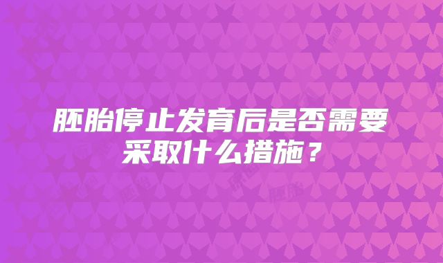 胚胎停止发育后是否需要采取什么措施?