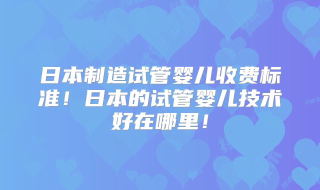 日本制造试管婴儿收费标准！日本的试管婴儿技术好在哪里！