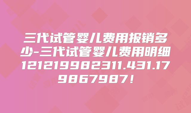 三代试管婴儿费用报销多少-三代试管婴儿费用明细121219982311.431.179867987！