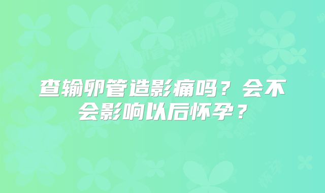 查输卵管造影痛吗？会不会影响以后怀孕？