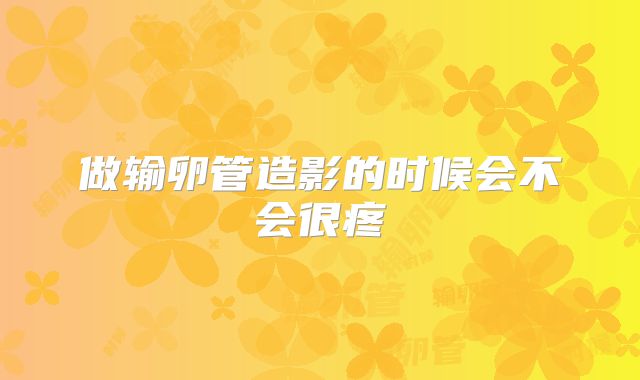 做输卵管造影的时候会不会很疼