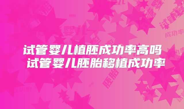 试管婴儿植胚成功率高吗 试管婴儿胚胎移植成功率
