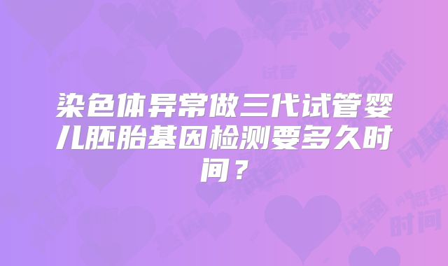 染色体异常做三代试管婴儿胚胎基因检测要多久时间？