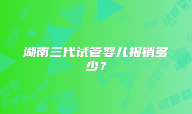 湖南三代试管婴儿报销多少?