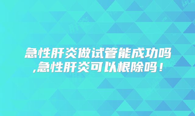 急性肝炎做试管能成功吗,急性肝炎可以根除吗！