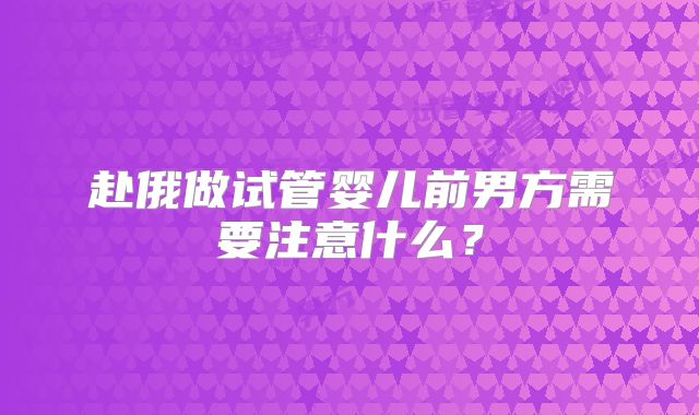 赴俄做试管婴儿前男方需要注意什么?
