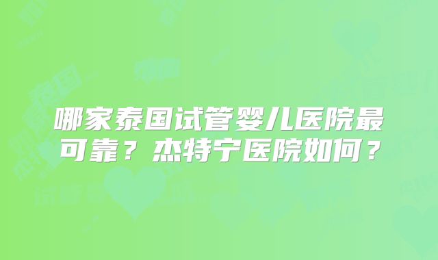 哪家泰国试管婴儿医院最可靠？杰特宁医院如何？