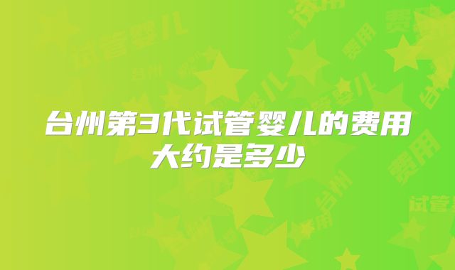 台州第3代试管婴儿的费用大约是多少