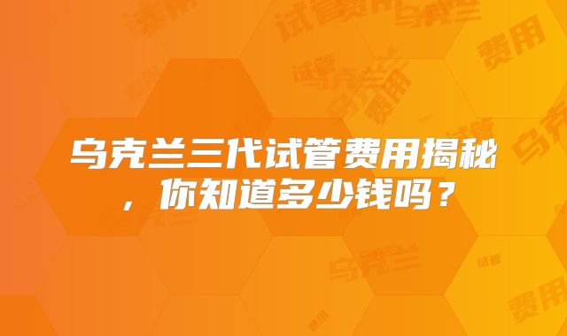 乌克兰三代试管费用揭秘，你知道多少钱吗？