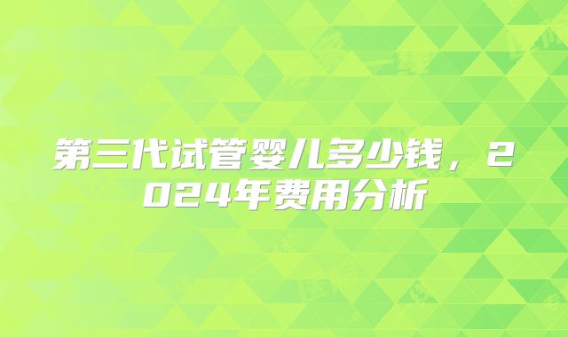 第三代试管婴儿多少钱，2024年费用分析