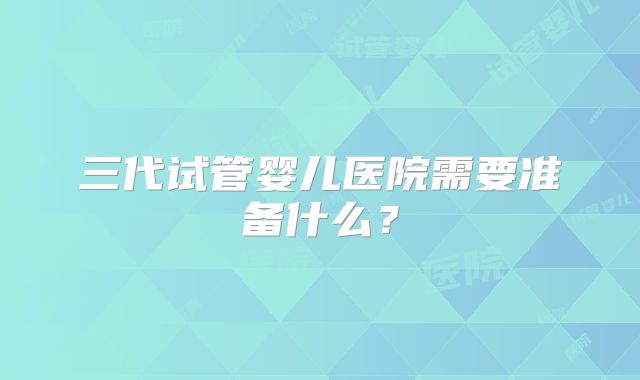三代试管婴儿医院需要准备什么？