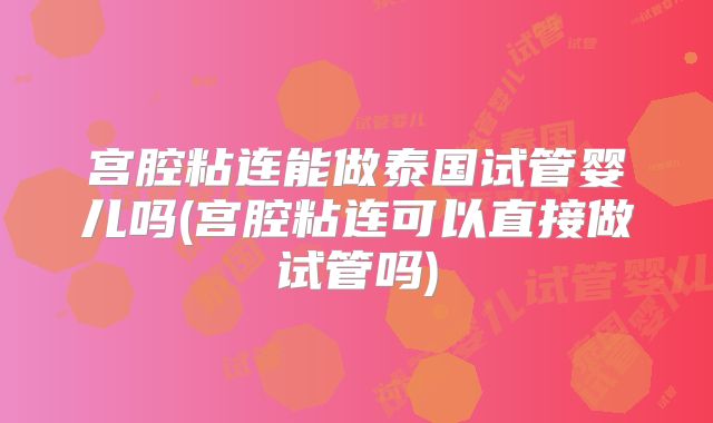 宫腔粘连能做泰国试管婴儿吗(宫腔粘连可以直接做试管吗)