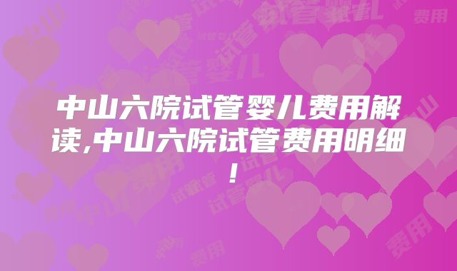 中山六院试管婴儿费用解读,中山六院试管费用明细!