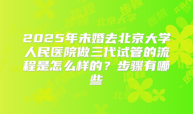 2025年未婚去北京大学人民医院做三代试管的流程是怎么样的？步骤有哪些