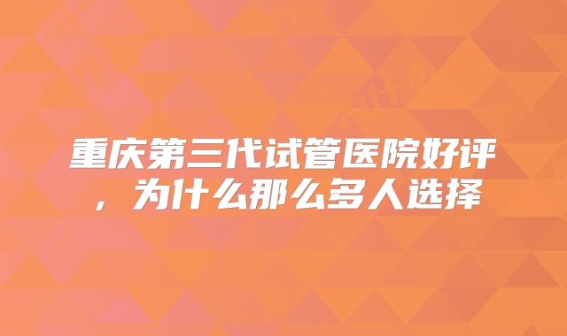 重庆第三代试管医院好评,为什么那么多人选择