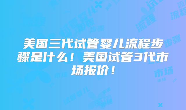 美国三代试管婴儿流程步骤是什么!美国试管3代市场报价!
