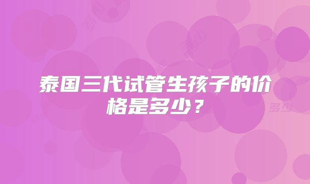 泰国三代试管生孩子的价格是多少？