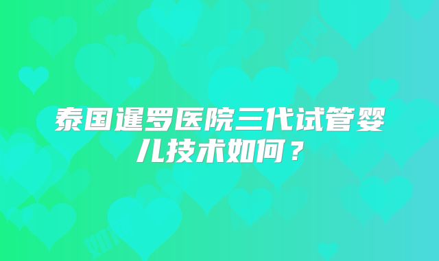 泰国暹罗医院三代试管婴儿技术如何?