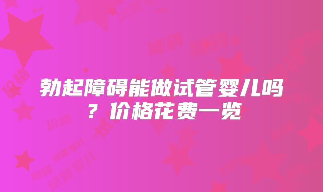勃起障碍能做试管婴儿吗？价格花费一览