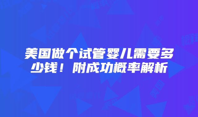 美国做个试管婴儿需要多少钱!附成功概率解析