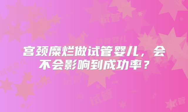 宫颈糜烂做试管婴儿，会不会影响到成功率？