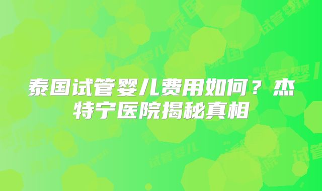 泰国试管婴儿费用如何？杰特宁医院揭秘真相