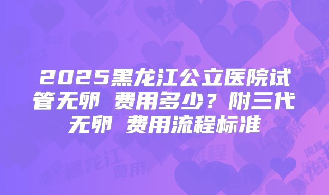 2025黑龙江公立医院试管无卵�费用多少？附三代无卵�费用流程标准