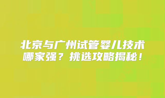 北京与广州试管婴儿技术哪家强？挑选攻略揭秘！
