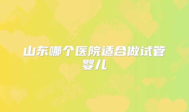 山东哪个医院适合做试管婴儿